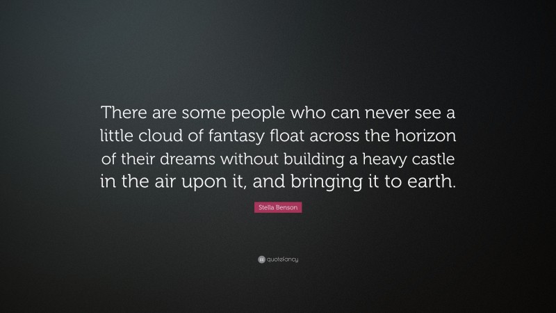 Stella Benson Quote: “There are some people who can never see a little cloud of fantasy float across the horizon of their dreams without building a heavy castle in the air upon it, and bringing it to earth.”
