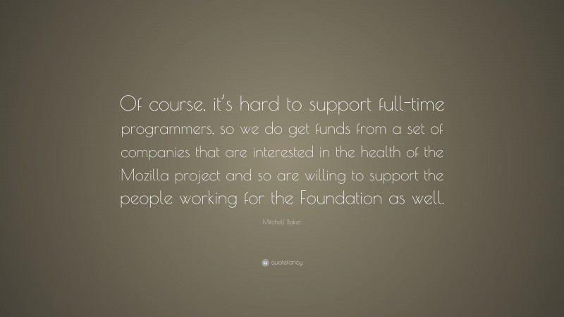 Mitchell Baker Quote: “Of course, it’s hard to support full-time programmers, so we do get funds from a set of companies that are interested in the health of the Mozilla project and so are willing to support the people working for the Foundation as well.”