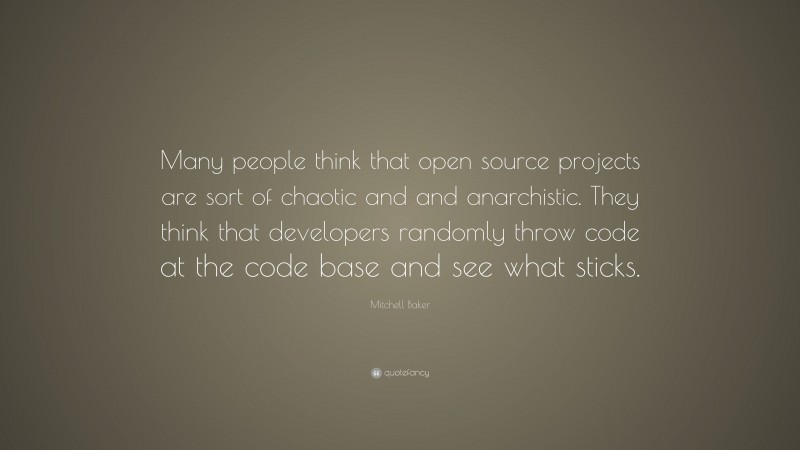 Mitchell Baker Quote: “Many people think that open source projects are sort of chaotic and and anarchistic. They think that developers randomly throw code at the code base and see what sticks.”