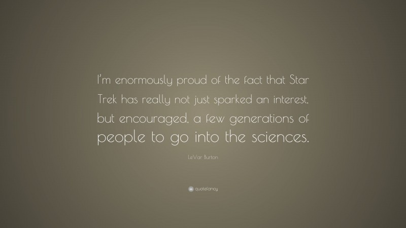 LeVar Burton Quote: “I’m enormously proud of the fact that Star Trek has really not just sparked an interest, but encouraged, a few generations of people to go into the sciences.”