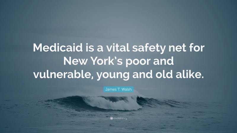 James T. Walsh Quote: “Medicaid is a vital safety net for New York’s poor and vulnerable, young and old alike.”