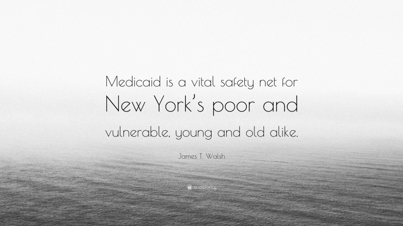 James T. Walsh Quote: “Medicaid is a vital safety net for New York’s poor and vulnerable, young and old alike.”