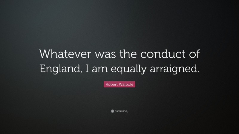 Robert Walpole Quote: “Whatever was the conduct of England, I am equally arraigned.”
