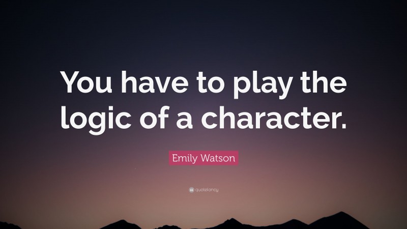 Emily Watson Quote: “You have to play the logic of a character.”