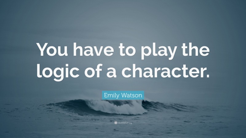 Emily Watson Quote: “You have to play the logic of a character.”