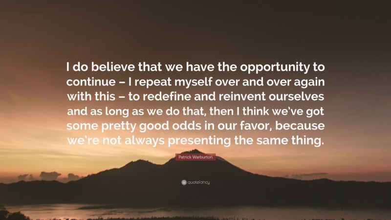 Patrick Warburton Quote: “I do believe that we have the opportunity to continue – I repeat myself over and over again with this – to redefine and reinvent ourselves and as long as we do that, then I think we’ve got some pretty good odds in our favor, because we’re not always presenting the same thing.”