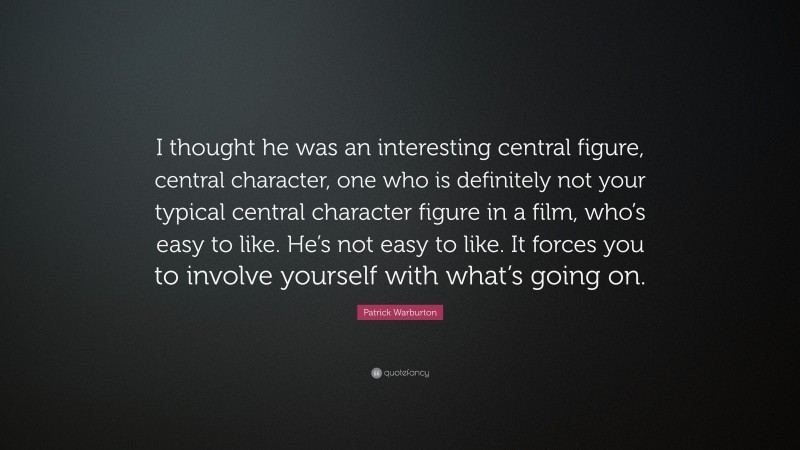 Patrick Warburton Quote: “I thought he was an interesting central figure, central character, one who is definitely not your typical central character figure in a film, who’s easy to like. He’s not easy to like. It forces you to involve yourself with what’s going on.”