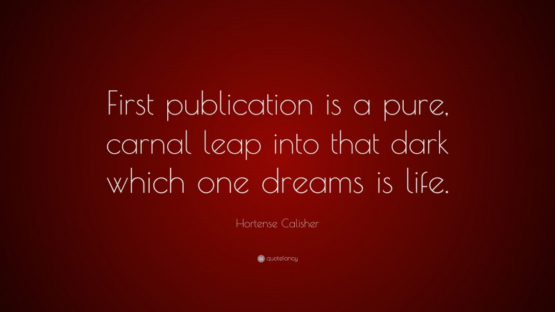 Hortense Calisher Quote: “First publication is a pure, carnal leap into that dark which one dreams is life.”