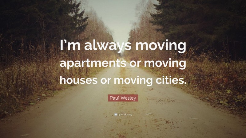 Paul Wesley Quote: “I’m always moving apartments or moving houses or moving cities.”