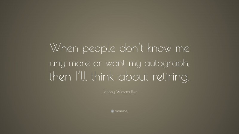 Johnny Weissmuller Quote: “When people don’t know me any more or want my autograph, then I’ll think about retiring.”