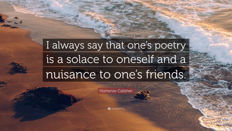 Hortense Calisher Quote: “I always say that one’s poetry is a solace to oneself and a nuisance to one’s friends.”