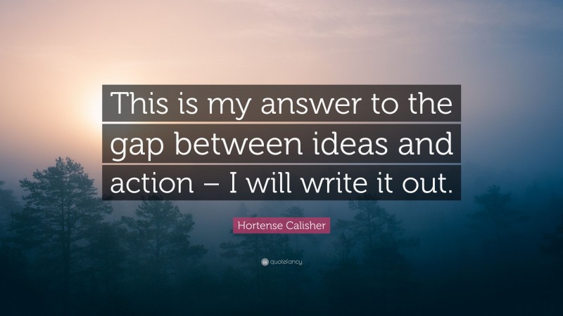 Hortense Calisher Quote: “This is my answer to the gap between ideas and action – I will write it out.”