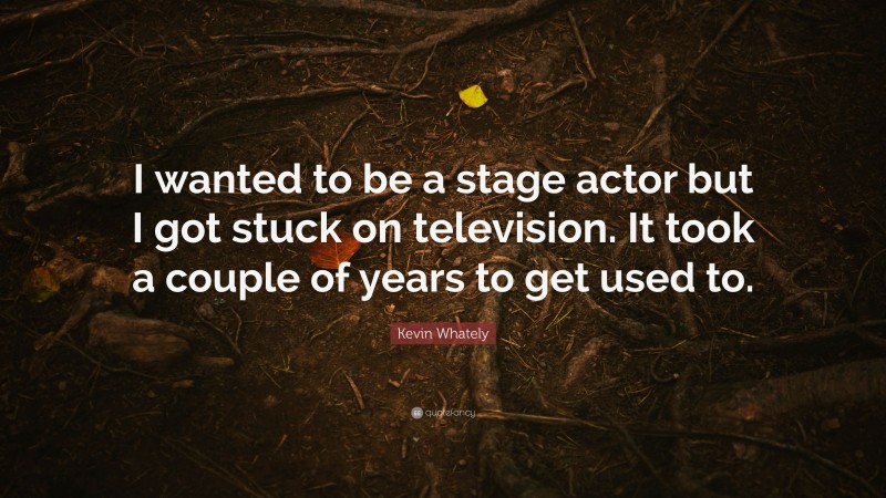 Kevin Whately Quote: “I wanted to be a stage actor but I got stuck on television. It took a couple of years to get used to.”
