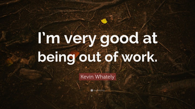 Kevin Whately Quote: “I’m very good at being out of work.”