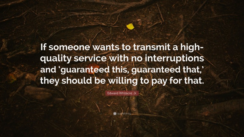 Edward Whitacre, Jr. Quote: “If someone wants to transmit a high-quality service with no interruptions and ‘guaranteed this, guaranteed that,’ they should be willing to pay for that.”