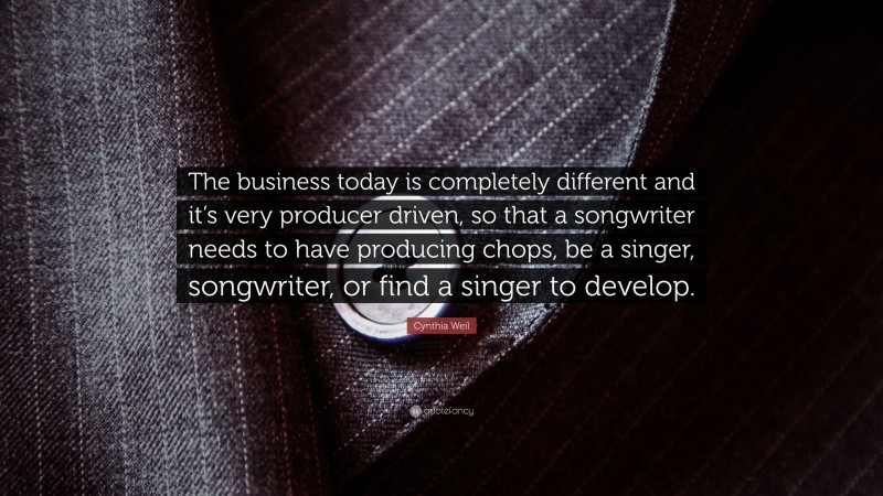 Cynthia Weil Quote: “The business today is completely different and it’s very producer driven, so that a songwriter needs to have producing chops, be a singer, songwriter, or find a singer to develop.”