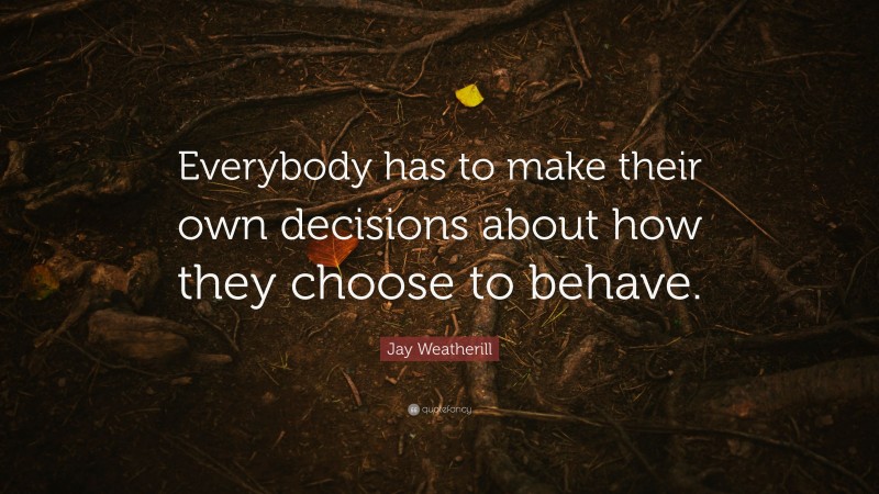 Jay Weatherill Quote: “Everybody has to make their own decisions about how they choose to behave.”