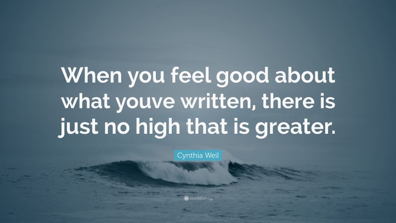 Cynthia Weil Quote: “When you feel good about what youve written, there is just no high that is greater.”