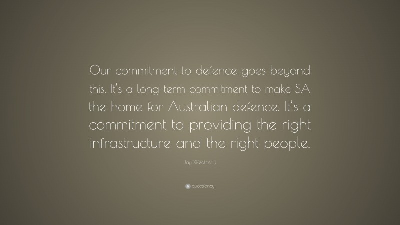 Jay Weatherill Quote: “Our commitment to defence goes beyond this. It’s a long-term commitment to make SA the home for Australian defence. It’s a commitment to providing the right infrastructure and the right people.”
