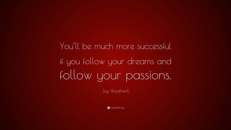 Jay Weatherill Quote: “You’ll be much more successful if you follow your dreams and follow your passions.”