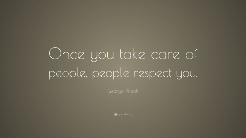 George Weah Quote: “Once you take care of people, people respect you.”