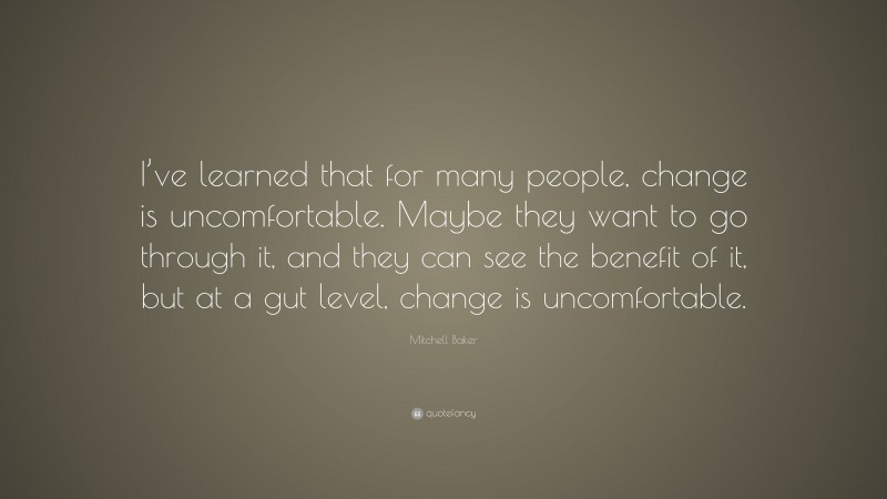 Mitchell Baker Quote: “I’ve learned that for many people, change is uncomfortable. Maybe they want to go through it, and they can see the benefit of it, but at a gut level, change is uncomfortable.”
