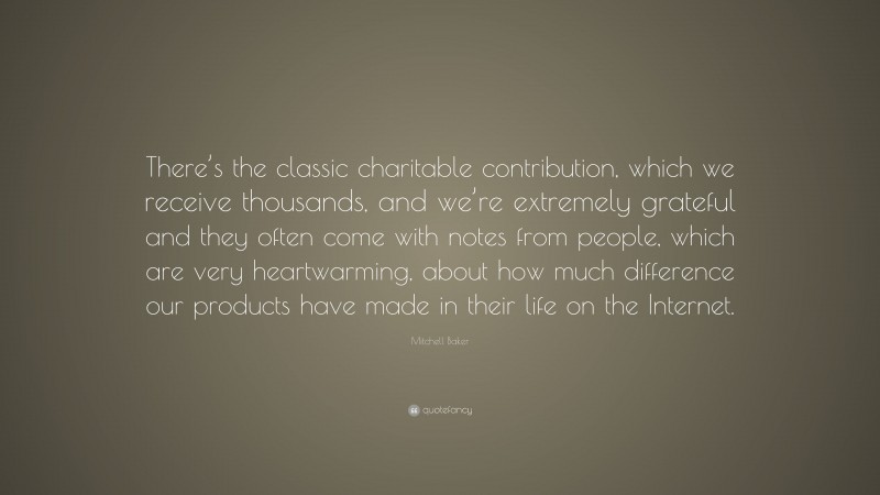 Mitchell Baker Quote: “There’s the classic charitable contribution, which we receive thousands, and we’re extremely grateful and they often come with notes from people, which are very heartwarming, about how much difference our products have made in their life on the Internet.”