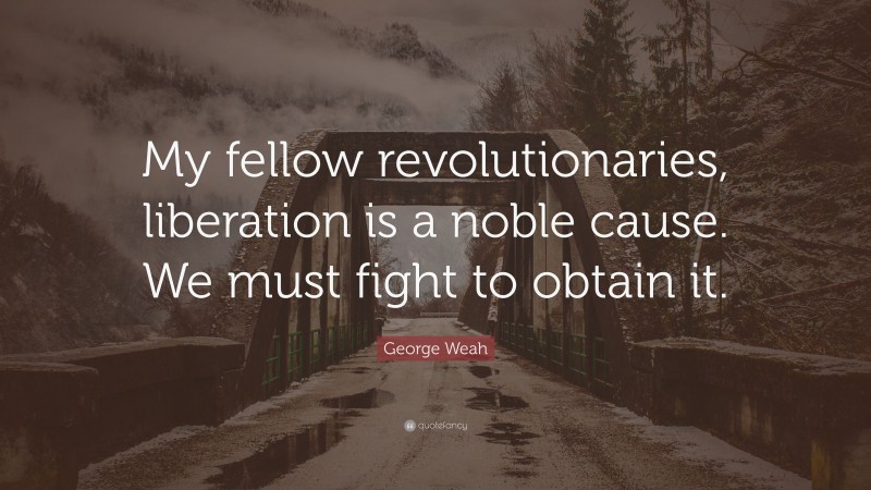 George Weah Quote: “My fellow revolutionaries, liberation is a noble cause. We must fight to obtain it.”