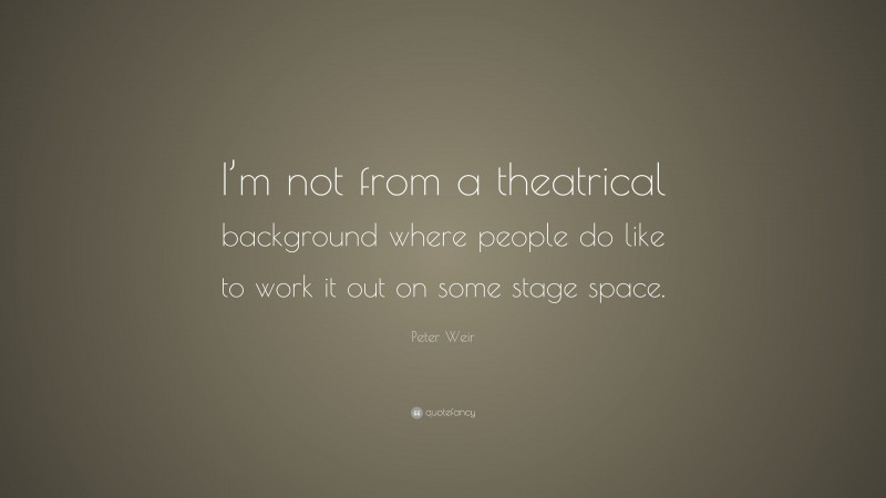 Peter Weir Quote: “I’m not from a theatrical background where people do like to work it out on some stage space.”