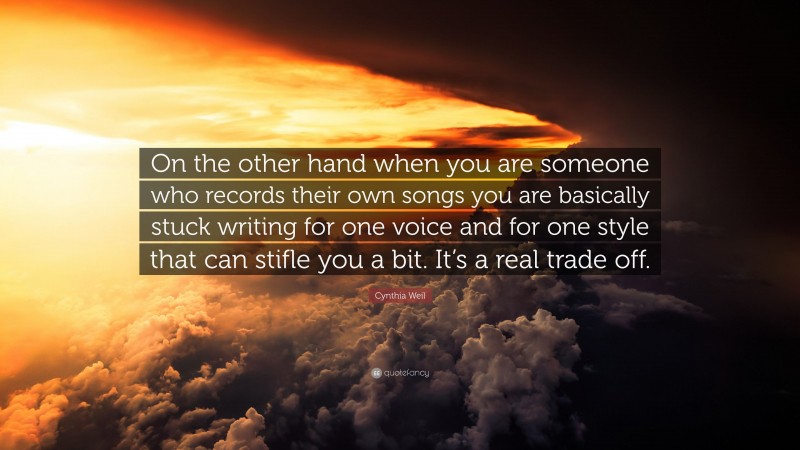 Cynthia Weil Quote: “On the other hand when you are someone who records their own songs you are basically stuck writing for one voice and for one style that can stifle you a bit. It’s a real trade off.”
