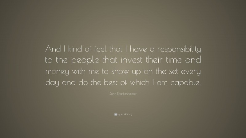 John Frankenheimer Quote: “And I kind of feel that I have a responsibility to the people that invest their time and money with me to show up on the set every day and do the best of which I am capable.”
