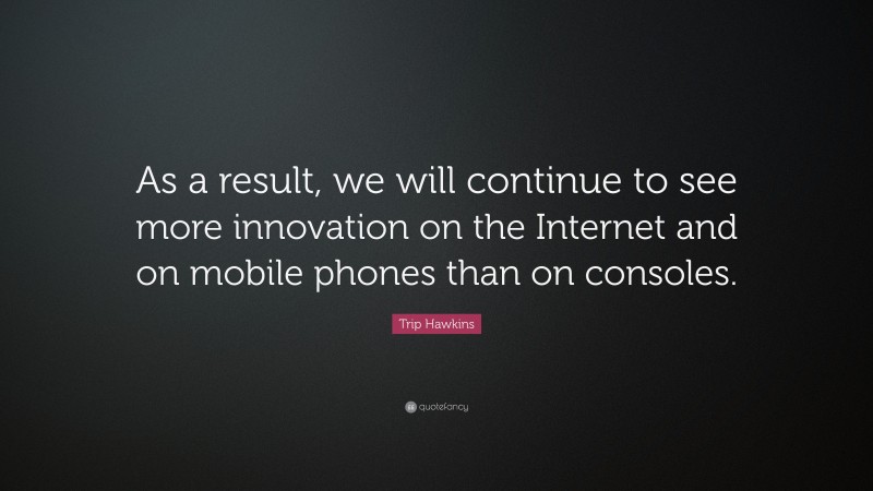 Trip Hawkins Quote: “As a result, we will continue to see more innovation on the Internet and on mobile phones than on consoles.”