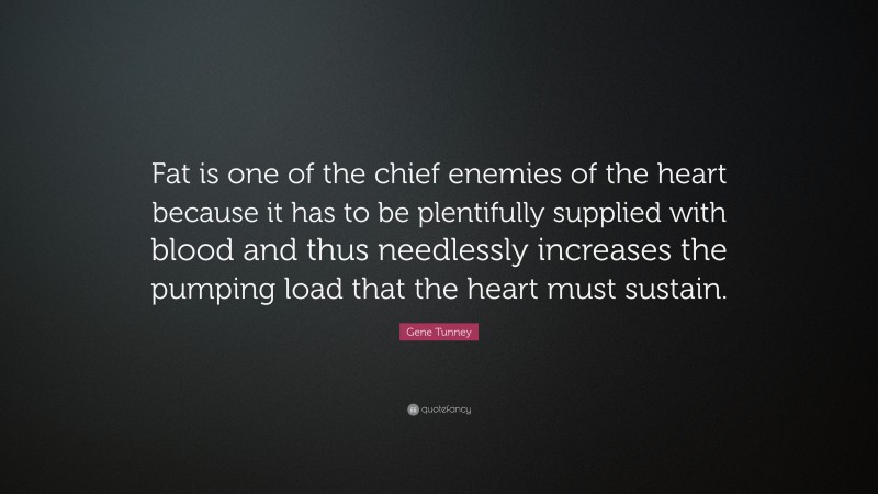 Gene Tunney Quote: “Fat is one of the chief enemies of the heart because it has to be plentifully supplied with blood and thus needlessly increases the pumping load that the heart must sustain.”