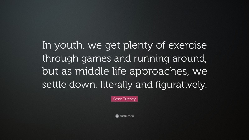 Gene Tunney Quote: “In youth, we get plenty of exercise through games and running around, but as middle life approaches, we settle down, literally and figuratively.”