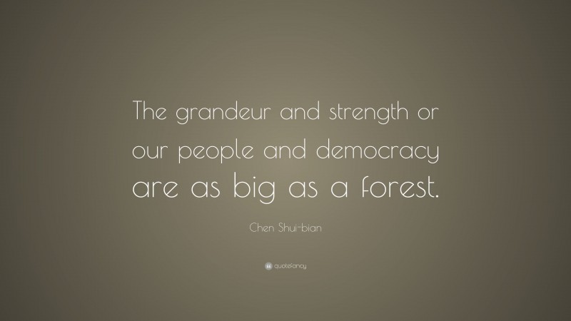 Chen Shui-bian Quote: “The grandeur and strength or our people and democracy are as big as a forest.”