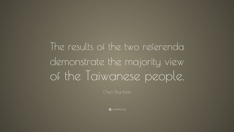 Chen Shui-bian Quote: “The results of the two referenda demonstrate the majority view of the Taiwanese people.”