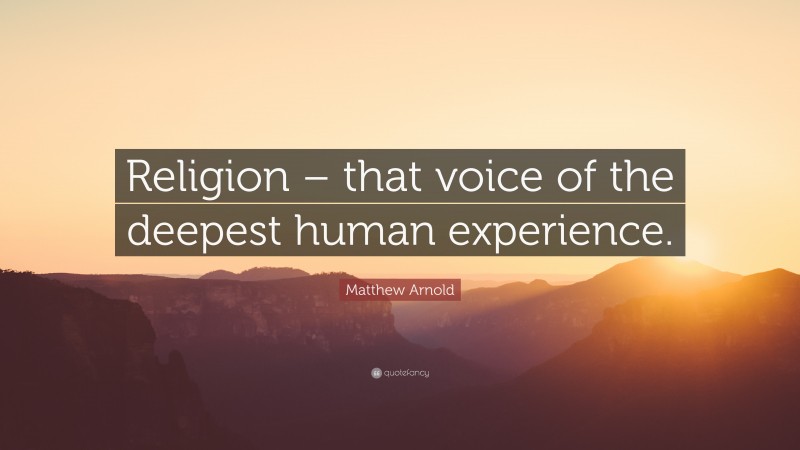 Matthew Arnold Quote: “Religion – that voice of the deepest human experience.”