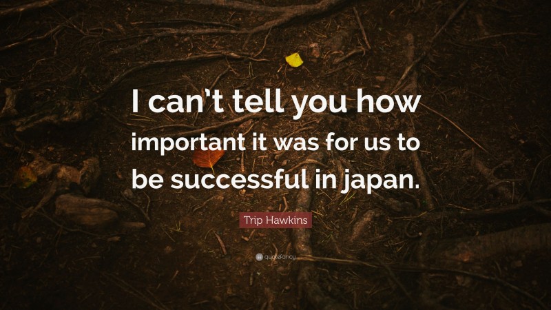 Trip Hawkins Quote: “I can’t tell you how important it was for us to be successful in japan.”