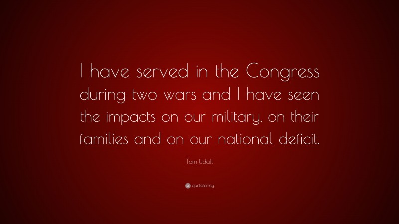 Tom Udall Quote: “I have served in the Congress during two wars and I have seen the impacts on our military, on their families and on our national deficit.”