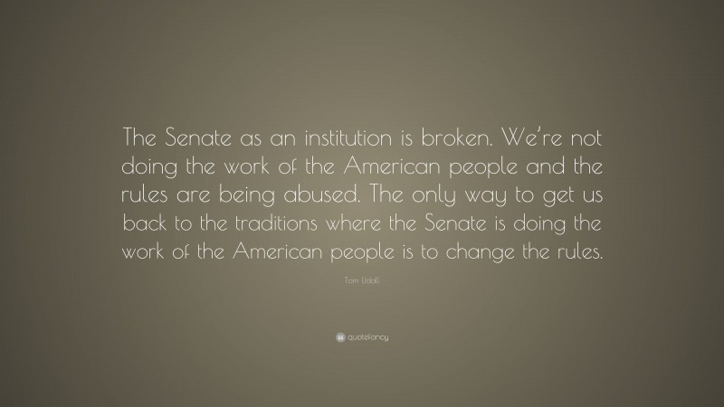 Tom Udall Quote: “The Senate as an institution is broken. We’re not doing the work of the American people and the rules are being abused. The only way to get us back to the traditions where the Senate is doing the work of the American people is to change the rules.”