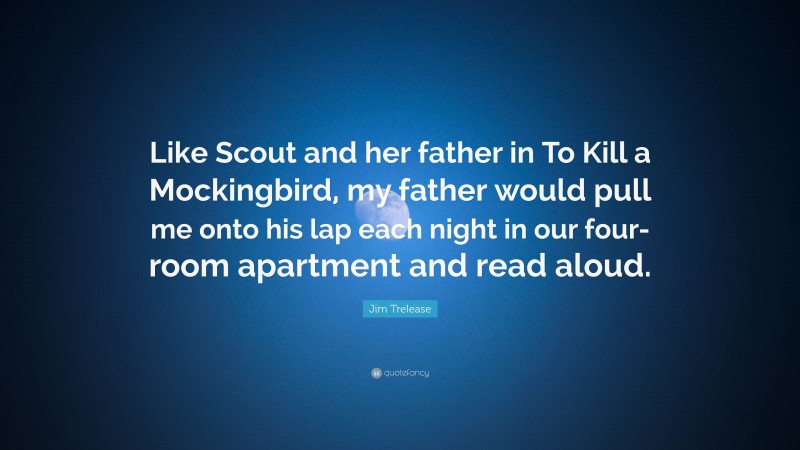 Jim Trelease Quote: “Like Scout and her father in To Kill a Mockingbird, my father would pull me onto his lap each night in our four-room apartment and read aloud.”