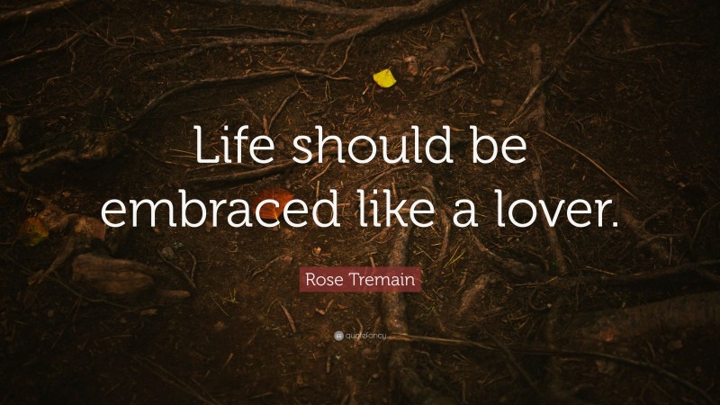 Rose Tremain Quote: “Life should be embraced like a lover.”