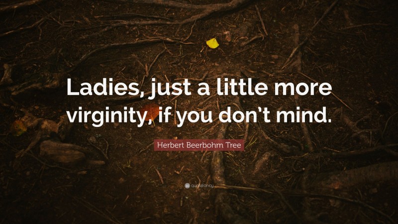 Herbert Beerbohm Tree Quote: “Ladies, just a little more virginity, if you don’t mind.”