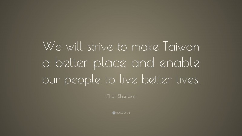 Chen Shui-bian Quote: “We will strive to make Taiwan a better place and enable our people to live better lives.”