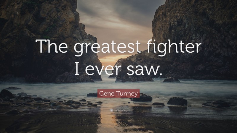 Gene Tunney Quote: “The greatest fighter I ever saw.”