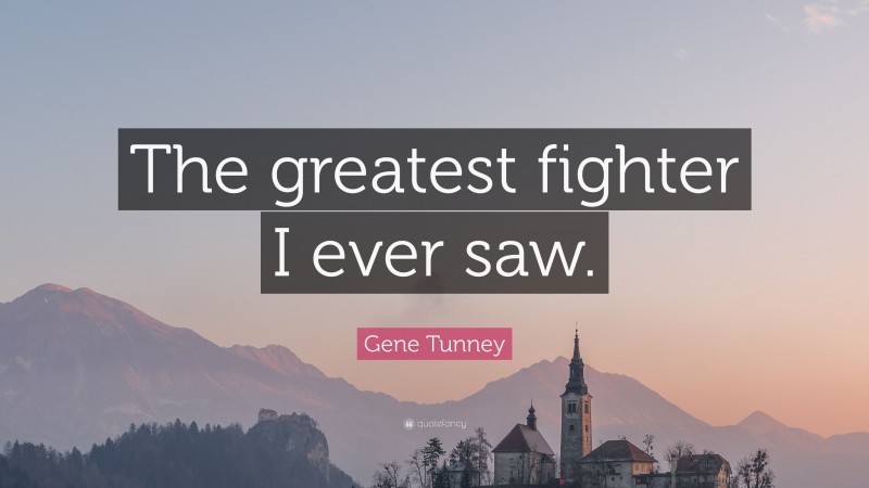 Gene Tunney Quote: “The greatest fighter I ever saw.”