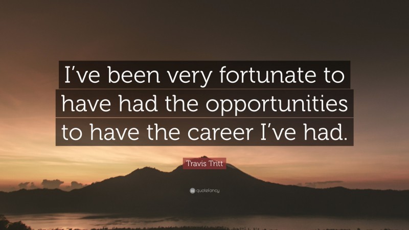 Travis Tritt Quote: “I’ve been very fortunate to have had the opportunities to have the career I’ve had.”