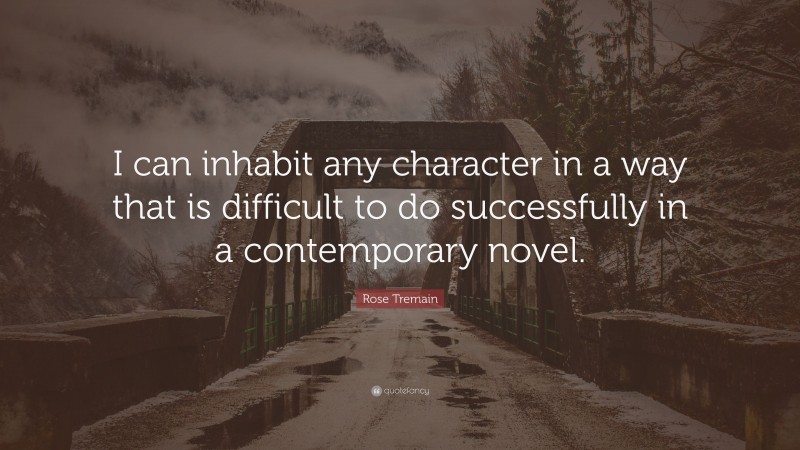 Rose Tremain Quote: “I can inhabit any character in a way that is difficult to do successfully in a contemporary novel.”