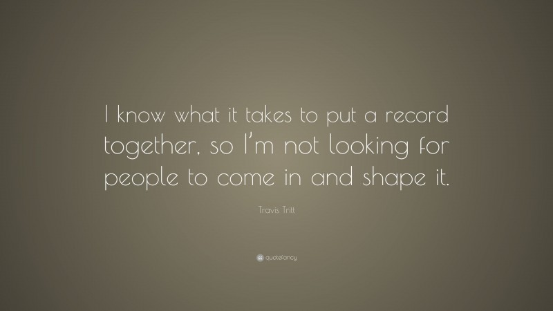Travis Tritt Quote: “I know what it takes to put a record together, so I’m not looking for people to come in and shape it.”
