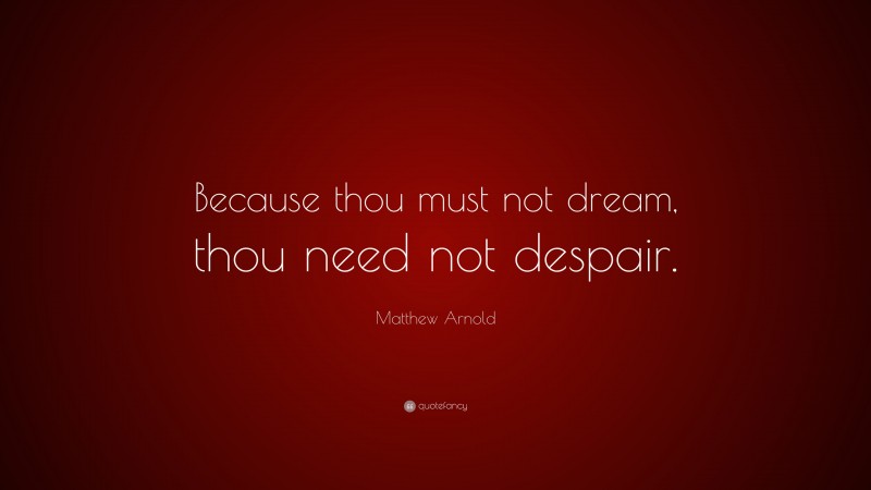 Matthew Arnold Quote: “Because thou must not dream, thou need not despair.”